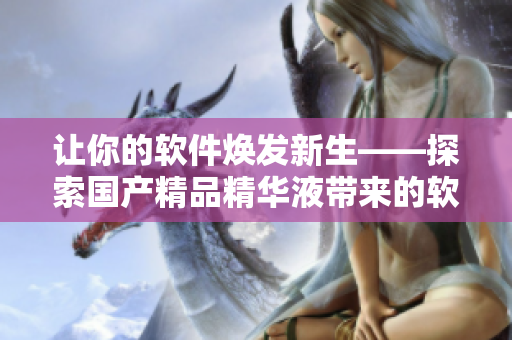 让你的软件焕发新生——探索国产精品精华液带来的软件革新