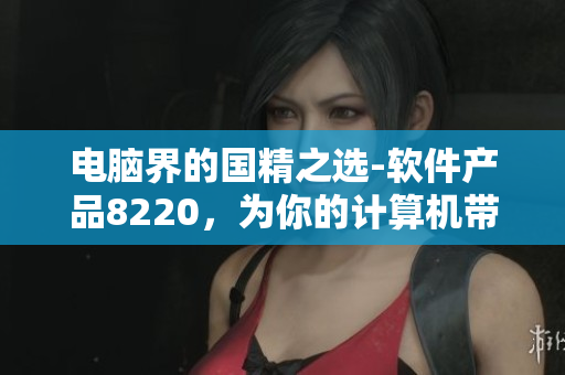 电脑界的国精之选-软件产品8220，为你的计算机带来顶级体验