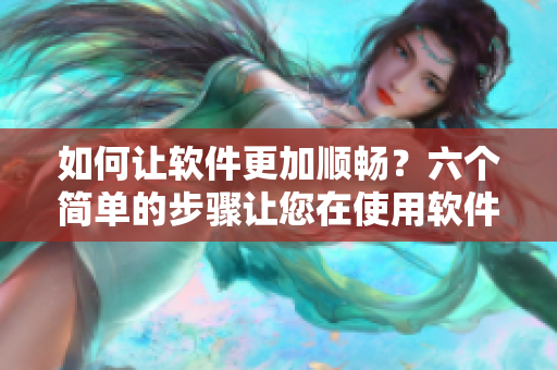 如何让软件更加顺畅？六个简单的步骤让您在使用软件时更加流畅和高效