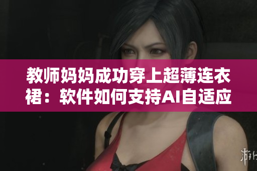 教师妈妈成功穿上超薄连衣裙：软件如何支持AI自适应美型体验