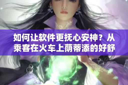 如何让软件更抚心安神？从乘客在火车上荫蒂添的好舒服视频中找到灵感