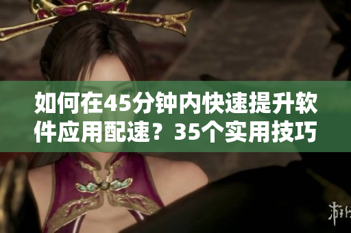 如何在45分钟内快速提升软件应用配速？35个实用技巧帮你做到！