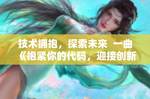 技术拥抱，探索未来  一曲《抱紧你的代码，迎接创新之梦》