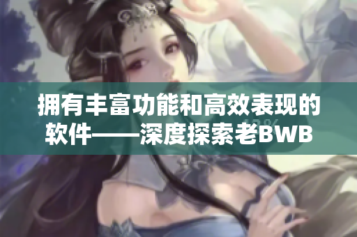 拥有丰富功能和高效表现的软件——深度探索老BWBWBWBWBWBWBW