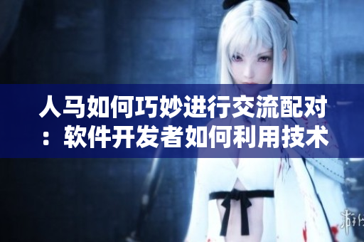 人马如何巧妙进行交流配对：软件开发者如何利用技术进行创造性合作
