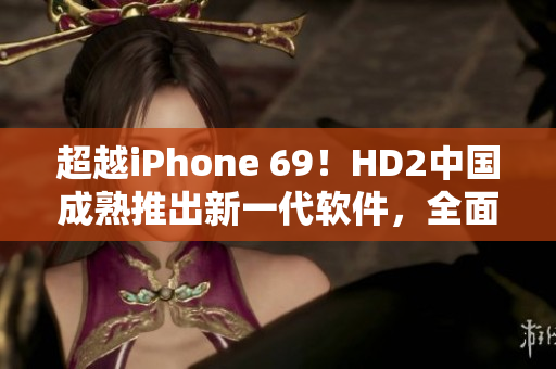 超越iPhone 69！HD2中国成熟推出新一代软件，全面提升用户体验