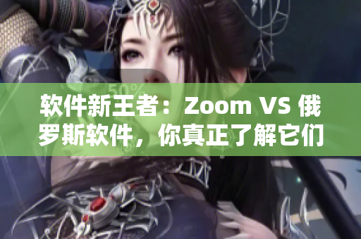 软件新王者：Zoom VS 俄罗斯软件，你真正了解它们之间的差异吗？