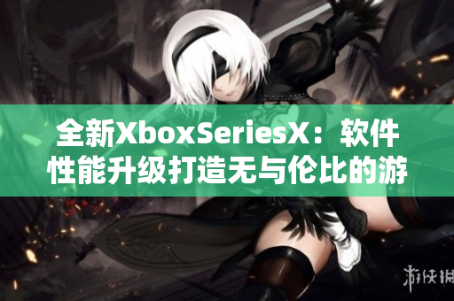 全新XboxSeriesX：软件性能升级打造无与伦比的游戏体验！