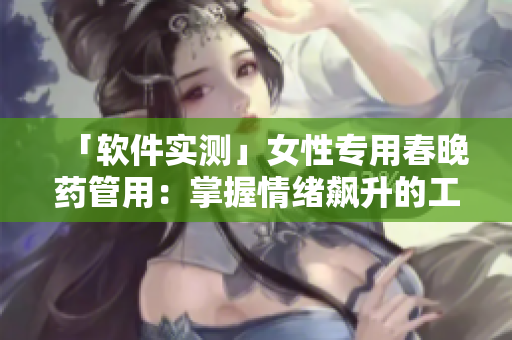 「软件实测」女性专用春晚药管用：掌握情绪飙升的工具？