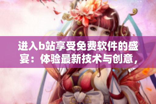 进入b站享受免费软件的盛宴：体验最新技术与创意，获取实用工具和资源库！