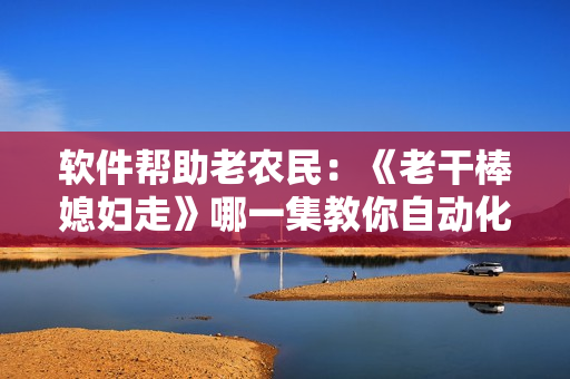 软件帮助老农民：《老干棒媳妇走》哪一集教你自动化农业管理？