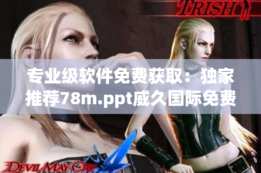 专业级软件免费获取：独家推荐78m.ppt威久国际免费版
