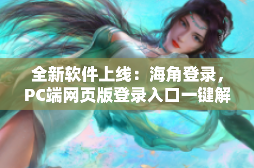 全新软件上线：海角登录，PC端网页版登录入口一键解锁！