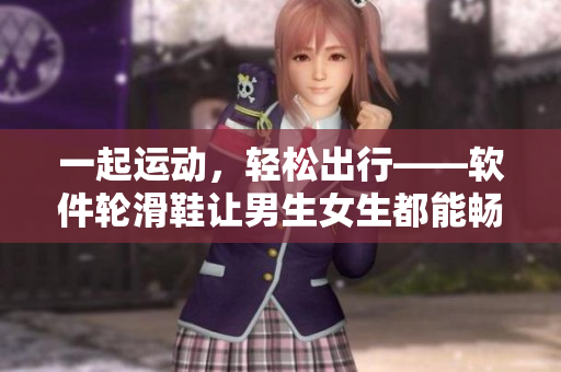 一起运动，轻松出行——软件轮滑鞋让男生女生都能畅快玩转