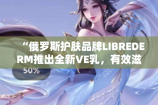 “俄罗斯护肤品牌LIBREDERM推出全新VE乳，有效滋润软件界面”