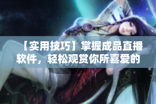 【实用技巧】掌握成品直播软件，轻松观赏你所喜爱的视频！