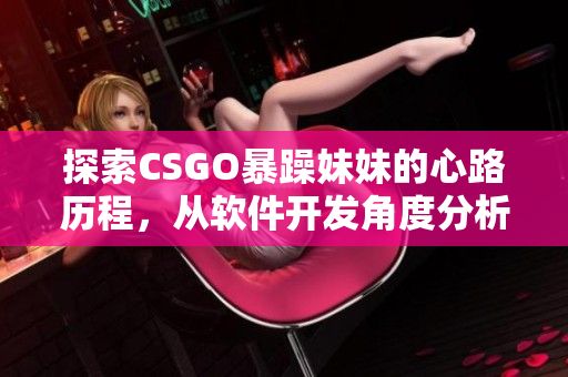 探索CSGO暴躁妹妹的心路历程，从软件开发角度分析她的行为