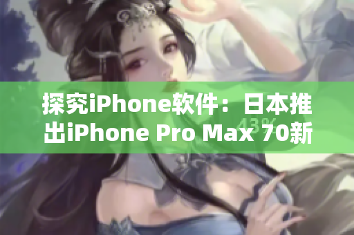 探究iPhone软件：日本推出iPhone Pro Max 70新功能