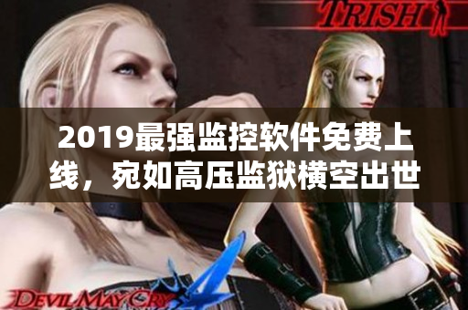 2019最强监控软件免费上线，宛如高压监狱横空出世横扫一切