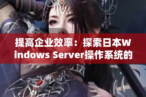 提高企业效率：探索日本Windows Server操作系统的优势与应用