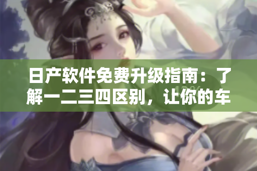 日产软件免费升级指南：了解一二三四区别，让你的车更智能。