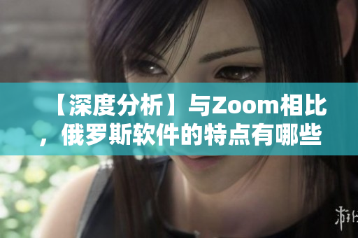 【深度分析】与Zoom相比，俄罗斯软件的特点有哪些？——揭秘区别与优劣