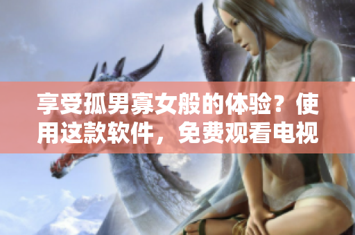 享受孤男寡女般的体验？使用这款软件，免费观看电视剧！