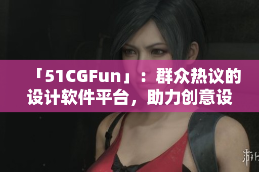 「51CGFun」：群众热议的设计软件平台，助力创意设计无限可能