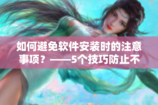 如何避免软件安装时的注意事项？——5个技巧防止不必要的麻烦