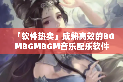 「软件热卖」成熟高效的BGMBGMBGM音乐配乐软件特惠促销！