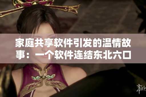 家庭共享软件引发的温情故事：一个软件连结东北六口之家