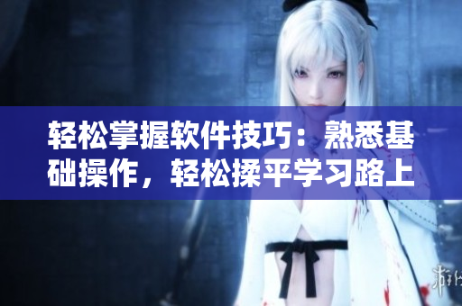 轻松掌握软件技巧：熟悉基础操作，轻松揉平学习路上的障碍