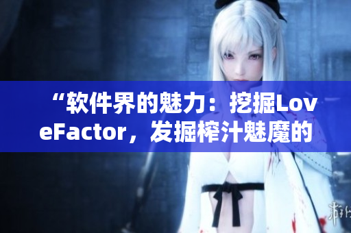 “软件界的魅力：挖掘LoveFactor，发掘榨汁魅魔的秘密！”