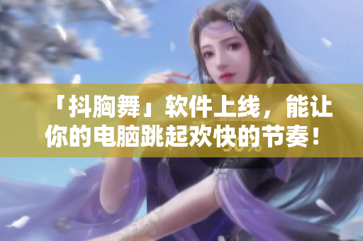 「抖胸舞」软件上线，能让你的电脑跳起欢快的节奏！