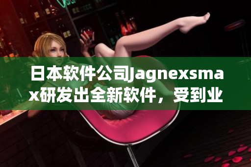 日本软件公司Jagnexsmax研发出全新软件，受到业界高度关注！
