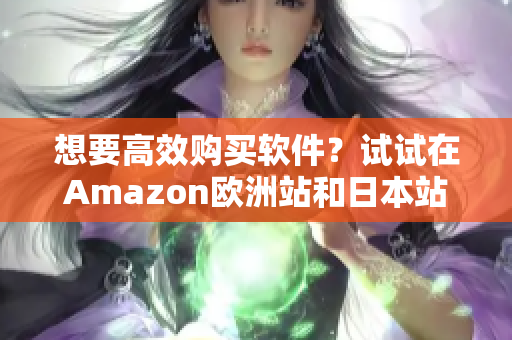 想要高效购买软件？试试在Amazon欧洲站和日本站购买软件！