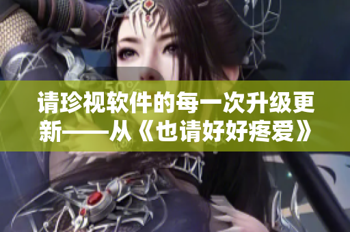 请珍视软件的每一次升级更新——从《也请好好疼爱》看软件升级之路