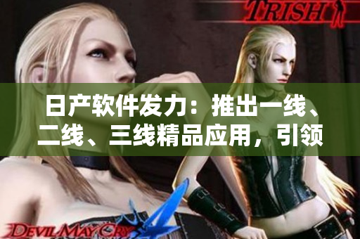 日产软件发力：推出一线、二线、三线精品应用，引领用户体验新潮流