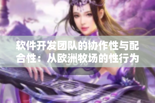 软件开发团队的协作性与配合性：从欧洲牧场的性行为中思考