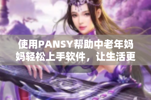 使用PANSY帮助中老年妈妈轻松上手软件，让生活更便捷