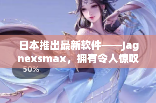 日本推出最新软件——Jagnexsmax，拥有令人惊叹的创新特性