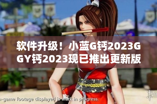 软件升级！小蓝G钙2023GGY钙2023现已推出更新版