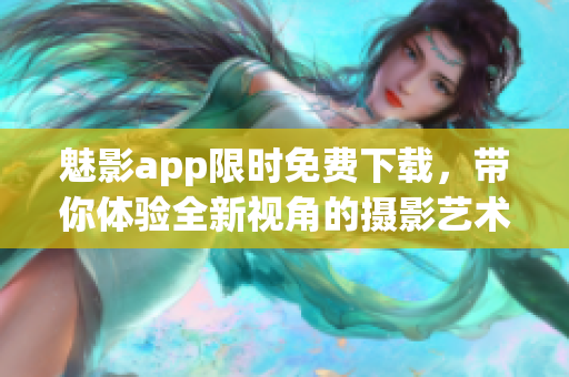 魅影app限时免费下载，带你体验全新视角的摄影艺术！