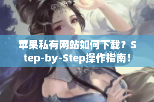 苹果私有网站如何下载？Step-by-Step操作指南！