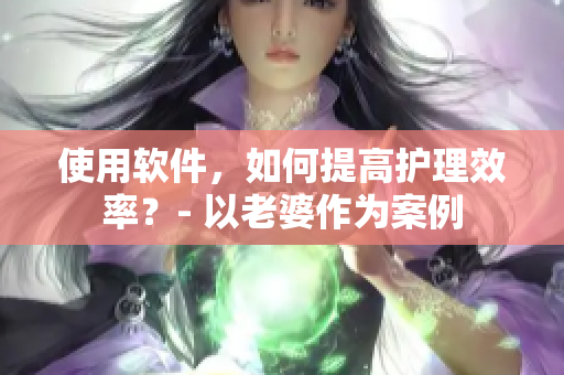 使用软件，如何提高护理效率？- 以老婆作为案例