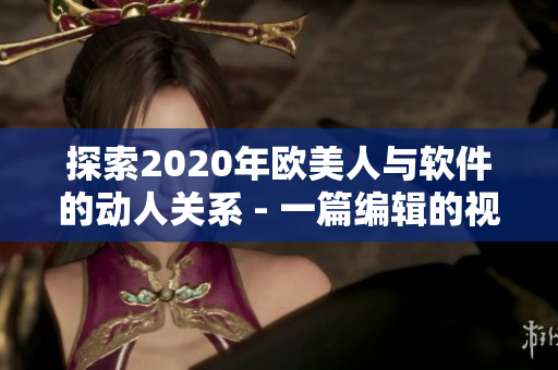 探索2020年欧美人与软件的动人关系 - 一篇编辑的视角