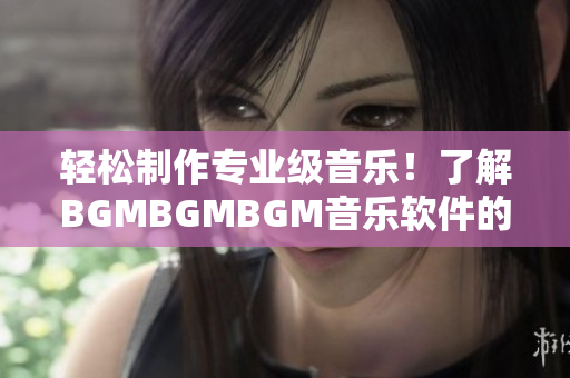 轻松制作专业级音乐！了解BGMBGMBGM音乐软件的价格和功能