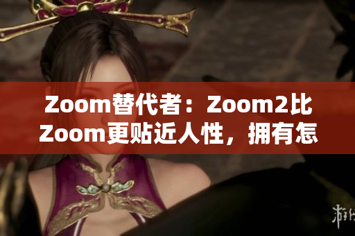 Zoom替代者：Zoom2比Zoom更贴近人性，拥有怎样的优势？