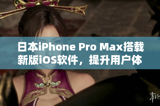 日本iPhone Pro Max搭载新版iOS软件，提升用户体验