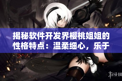 揭秘软件开发界樱桃姐姐的性格特点：温柔细心，乐于助人